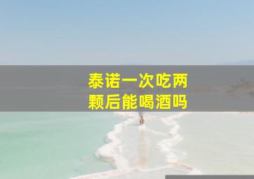 泰诺一次吃两颗后能喝酒吗