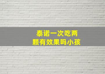 泰诺一次吃两颗有效果吗小孩