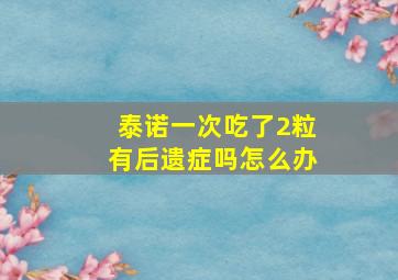 泰诺一次吃了2粒有后遗症吗怎么办