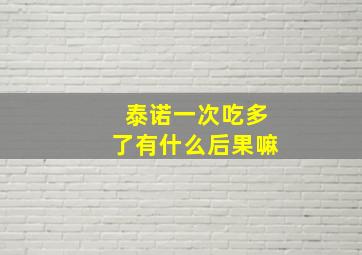 泰诺一次吃多了有什么后果嘛