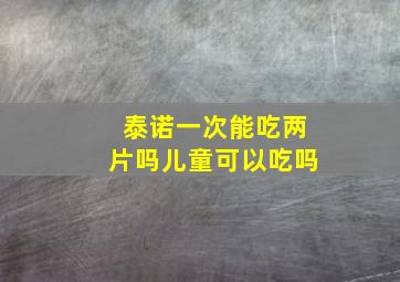 泰诺一次能吃两片吗儿童可以吃吗