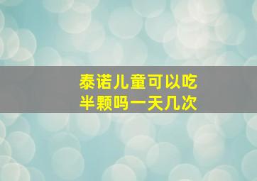 泰诺儿童可以吃半颗吗一天几次