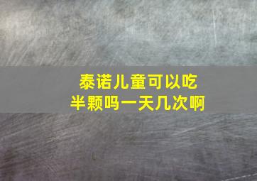 泰诺儿童可以吃半颗吗一天几次啊