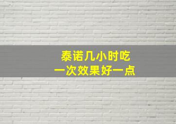 泰诺几小时吃一次效果好一点