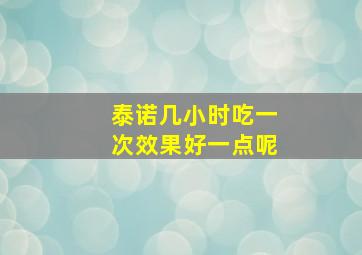 泰诺几小时吃一次效果好一点呢