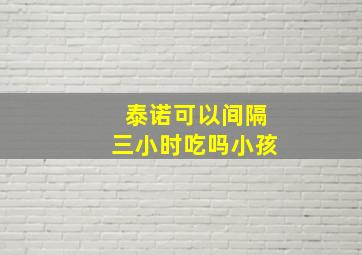 泰诺可以间隔三小时吃吗小孩