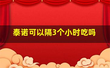 泰诺可以隔3个小时吃吗