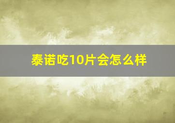 泰诺吃10片会怎么样