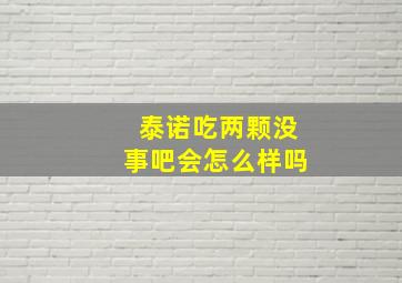 泰诺吃两颗没事吧会怎么样吗