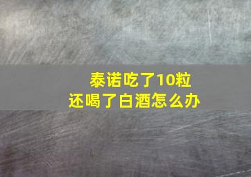 泰诺吃了10粒还喝了白酒怎么办