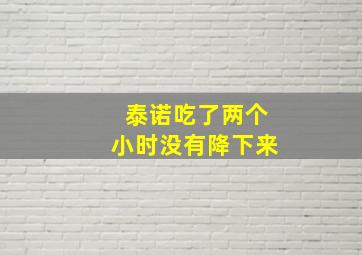 泰诺吃了两个小时没有降下来