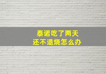 泰诺吃了两天还不退烧怎么办