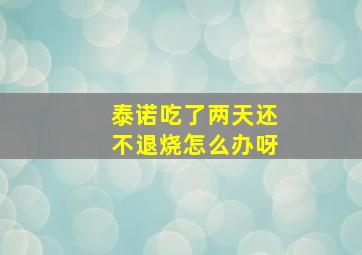 泰诺吃了两天还不退烧怎么办呀