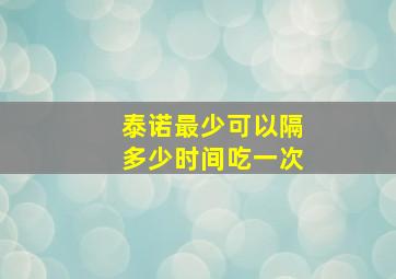 泰诺最少可以隔多少时间吃一次