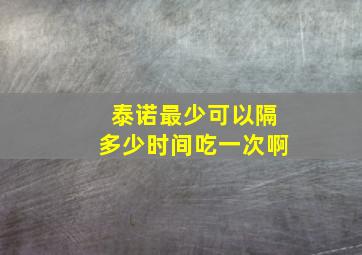 泰诺最少可以隔多少时间吃一次啊