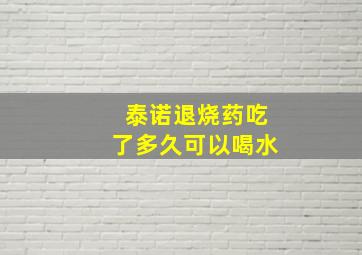 泰诺退烧药吃了多久可以喝水