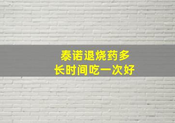 泰诺退烧药多长时间吃一次好