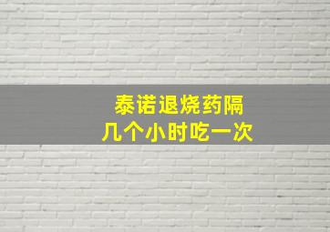 泰诺退烧药隔几个小时吃一次