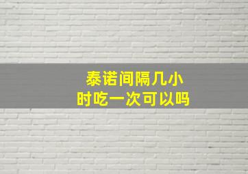 泰诺间隔几小时吃一次可以吗