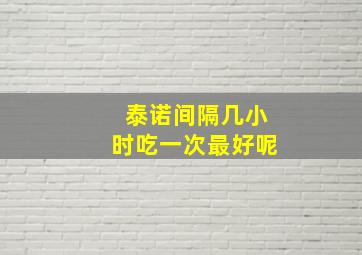 泰诺间隔几小时吃一次最好呢