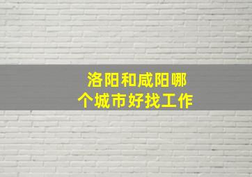 洛阳和咸阳哪个城市好找工作