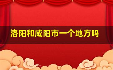 洛阳和咸阳市一个地方吗