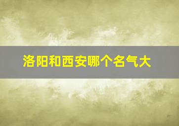 洛阳和西安哪个名气大