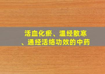 活血化瘀、温经散寒、通经活络功效的中药