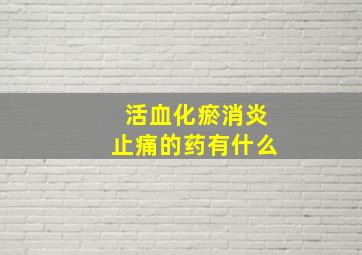 活血化瘀消炎止痛的药有什么