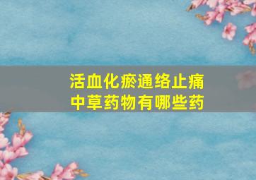 活血化瘀通络止痛中草药物有哪些药