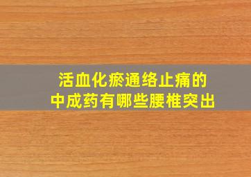 活血化瘀通络止痛的中成药有哪些腰椎突出