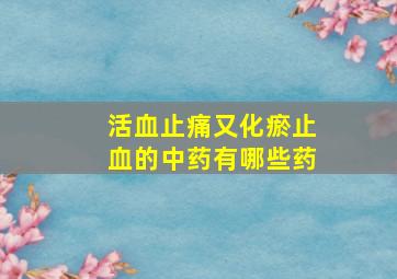 活血止痛又化瘀止血的中药有哪些药