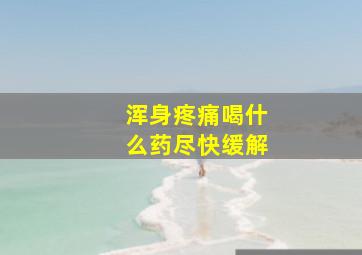 浑身疼痛喝什么药尽快缓解