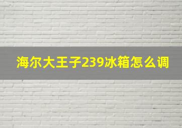 海尔大王子239冰箱怎么调