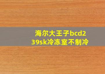 海尔大王子bcd239sk冷冻室不制冷