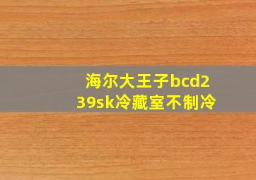 海尔大王子bcd239sk冷藏室不制冷