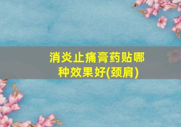 消炎止痛膏药贴哪种效果好(颈肩)