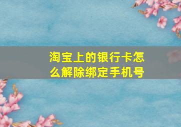 淘宝上的银行卡怎么解除绑定手机号