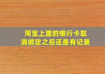 淘宝上面的银行卡取消绑定之后还是有记录