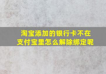 淘宝添加的银行卡不在支付宝里怎么解除绑定呢