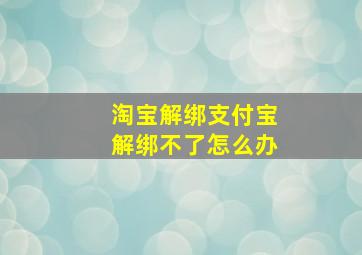 淘宝解绑支付宝解绑不了怎么办