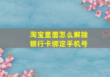 淘宝里面怎么解除银行卡绑定手机号