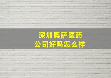 深圳奥萨医药公司好吗怎么样