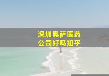 深圳奥萨医药公司好吗知乎