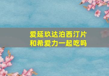 爱延玖达泊西汀片和希爱力一起吃吗