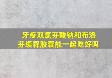 牙疼双氯芬酸钠和布洛芬缓释胶囊能一起吃好吗