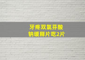 牙疼双氯芬酸钠缓释片吃2片