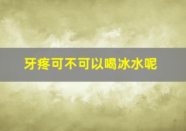 牙疼可不可以喝冰水呢