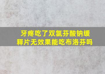 牙疼吃了双氯芬酸钠缓释片无效果能吃布洛芬吗