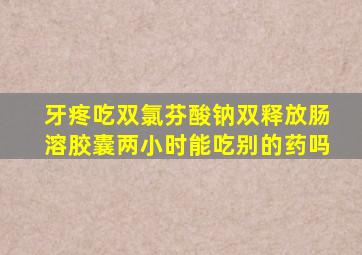 牙疼吃双氯芬酸钠双释放肠溶胶囊两小时能吃别的药吗